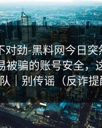 越看越不对劲-黑料网今日突然爆了——最容易被骗的账号安全，这次别站错队｜别传谣（反诈提醒）