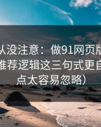 你可能从没注意：做91网页版标题别堆词：推荐逻辑这三句式更自然（这点太容易忽略）