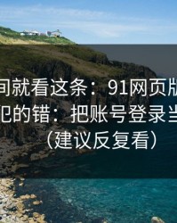 想省时间就看这条：91网页版的新手最容易犯的错：把账号登录当成小事（建议反复看）
