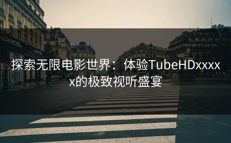 探索无限电影世界：体验TubeHDxxxxx的极致视听盛宴