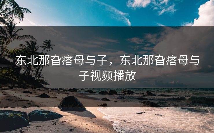 东北那旮瘩母与子，东北那旮瘩母与子视频播放