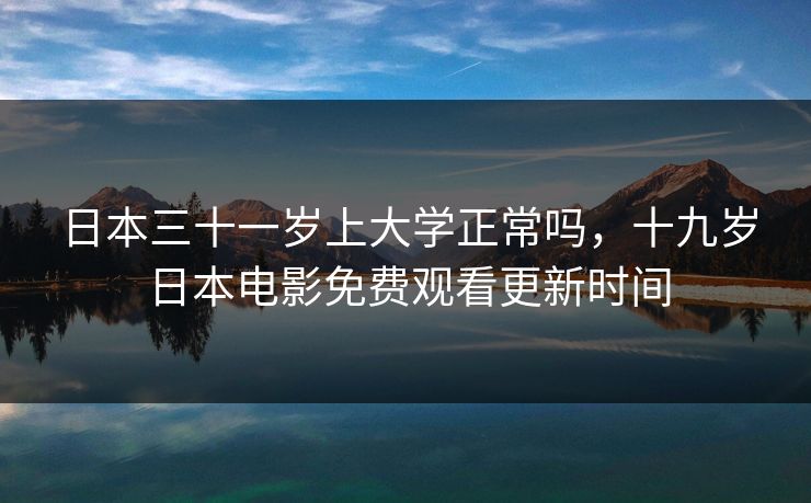 日本三十一岁上大学正常吗，十九岁日本电影免费观看更新时间