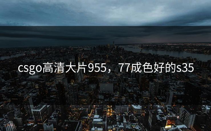 csgo高清大片955,77成色好的s35 csgo高清大片955,77成色好的s35