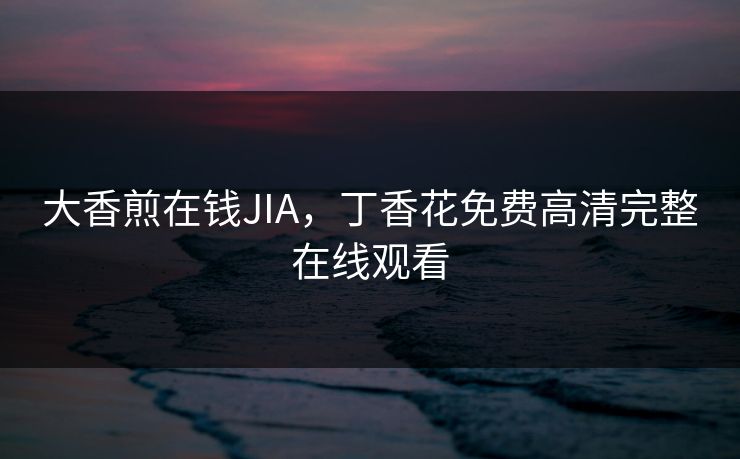 大香煎在钱JIA，丁香花免费高清完整在线观看