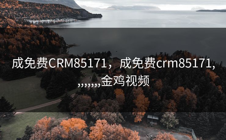 成免费CRM85171,成免费crm85171,,,,,,,,金鸡视频 成免费CRM85171,成免费crm85171,,,,,,,,金鸡视频