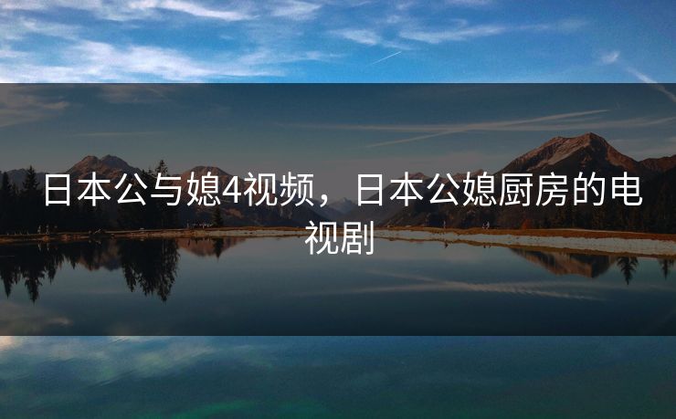 日本公与媳4视频，日本公媳厨房的电视剧