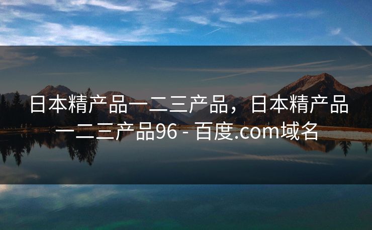 日本精产品一二三产品，日本精产品一二三产品96 - 百度.com域名