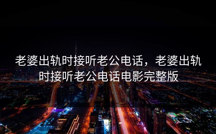 老婆出轨时接听老公电话，老婆出轨时接听老公电话电影完整版