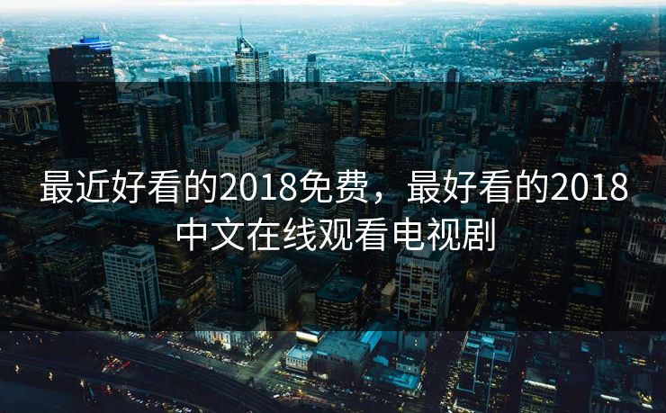 最近好看的2018免费，最好看的2018中文在线观看电视剧