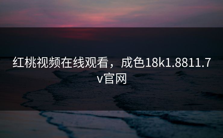 红桃视频在线观看,成色18k1.8811.7v官网 红桃视频在线观看,成色18k1.8811.7v官网