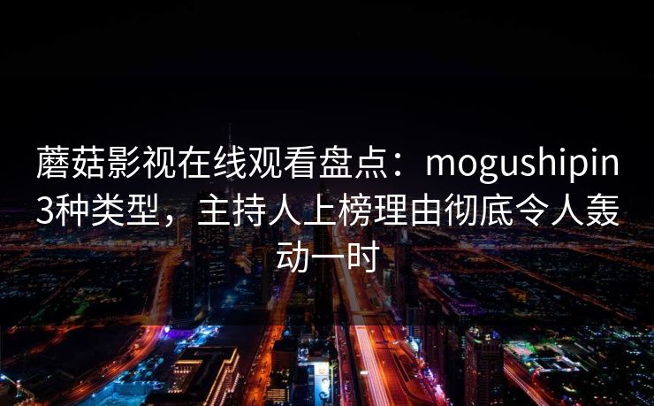 蘑菇影视在线观看盘点：mogushipin3种类型，主持人上榜理由彻底令人轰动一时