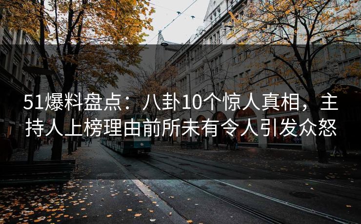 51爆料盘点:八卦10个惊人真相,主持人上榜理由前所未有令人引发众怒 51爆料盘点:八卦10个惊人真相,主持人上榜理由前所未有令人引发众怒