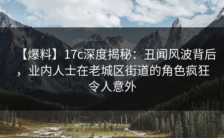 【爆料】17c深度揭秘:丑闻风波背后,业内人士在老城区街道的角色疯狂令人意外 【爆料】17c深度揭秘:丑闻风波背后,业内人士在老城区街道的角色疯狂令人意外