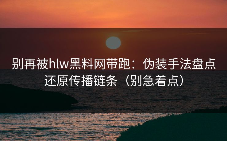 别再被hlw黑料网带跑:伪装手法盘点还原传播链条(别急着点) 别再被hlw黑料网带跑:伪装手法盘点还原传播链条(别急着点)