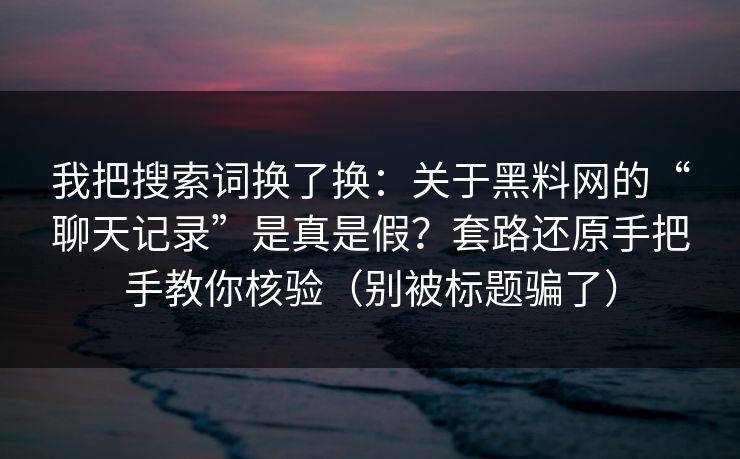 我把搜索词换了换：关于黑料网的“聊天记录”是真是假？套路还原手把手教你核验（别被标题骗了）