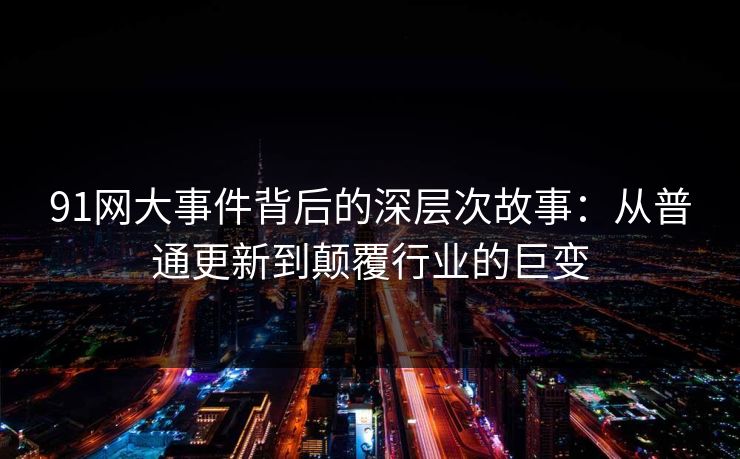 91网大事件背后的深层次故事:从普通更新到颠覆行业的巨变 91网大事件背后的深层次故事:从普通更新到颠覆行业的巨变
