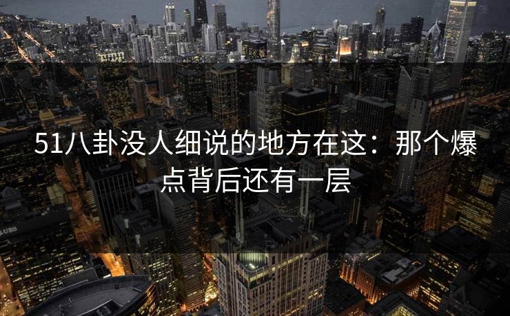 51八卦没人细说的地方在这：那个爆点背后还有一层