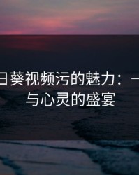 探索向日葵视频污的魅力：一场视觉与心灵的盛宴