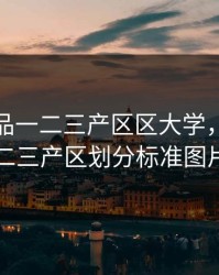 精产国品一二三产区区大学，精产一二三产区划分标准图片