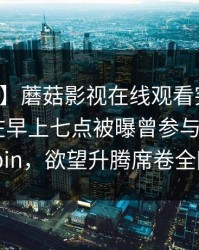 【爆料】蘑菇影视在线观看突发：业内人士在早上七点被曝曾参与mogushipin，欲望升腾席卷全网