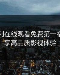 国产福利在线观看免费第一福利，尽享高品质影视体验