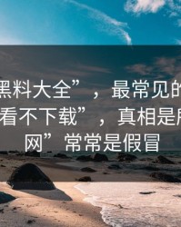 关于“黑料大全”，最常见的误区是“就看看不下载”，真相是所谓“官网”常常是假冒