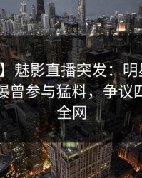 【爆料】魅影直播突发：明星在午夜之后被曝曾参与猛料，争议四起席卷全网