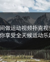 免费夜间做运动视频扑克视频网站，让你享受全天候运动乐趣！