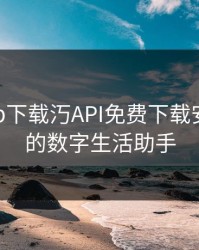 黄色app下载汅API免费下载安卓：你的数字生活助手