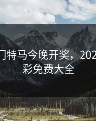 2023澳门特马今晚开奖，2025年天天彩免费大全