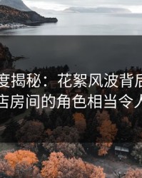 91网深度揭秘：花絮风波背后，明星在酒店房间的角色相当令人意外