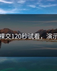 真人裸交120秒试看，演示真人
