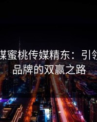 天美传媒蜜桃传媒精东：引领艺人与品牌的双赢之路