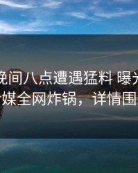 明星在晚间八点遭遇猛料 曝光，蜜桃传媒全网炸锅，详情围观