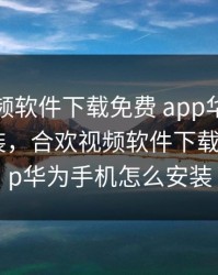 合欢视频软件下载免费 app华为手机怎么安装，合欢视频软件下载免费+app华为手机怎么安装