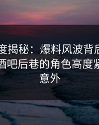 电鸽深度揭秘：爆料风波背后，业内人士在酒吧后巷的角色高度紧张令人意外