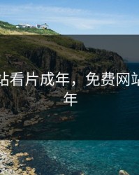 免费网站看片成年，免费网站看片成年