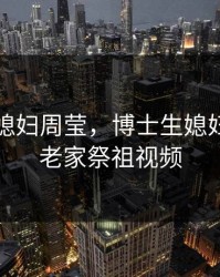 博士生媳妇周莹，博士生媳妇周莹回老家祭祖视频