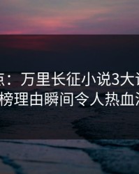 黑料盘点：万里长征小说3大误区，大V上榜理由瞬间令人热血沸腾