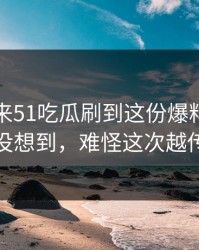 一觉醒来51吃瓜刷到这份爆料，真的属实没想到，难怪这次越传越快