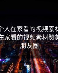 适合一个人在家看的视频素材，适合一个人在家看的视频素材赞美朋友的朋友圈