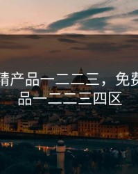 免费国精产品一二二三，免费国精产品一二二三四区