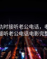 老婆出轨时接听老公电话，老婆出轨时接听老公电话电影完整版