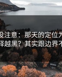 你可能没注意：那天的定位为什么总是越解释越黑？其实跟边界不清有关