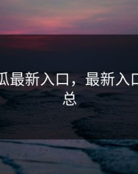 黑料吃瓜最新入口，最新入口资源汇总