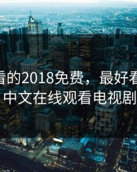 最近好看的2018免费，最好看的2018中文在线观看电视剧