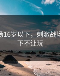 刺激战场16岁以下，刺激战场16岁以下不让玩