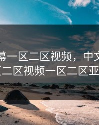 中文字幕一区二区视频，中文字幕一区二区视频一区二区亚洲