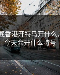 2024今晚香港开特马开什么，香港马今天会开什么特号