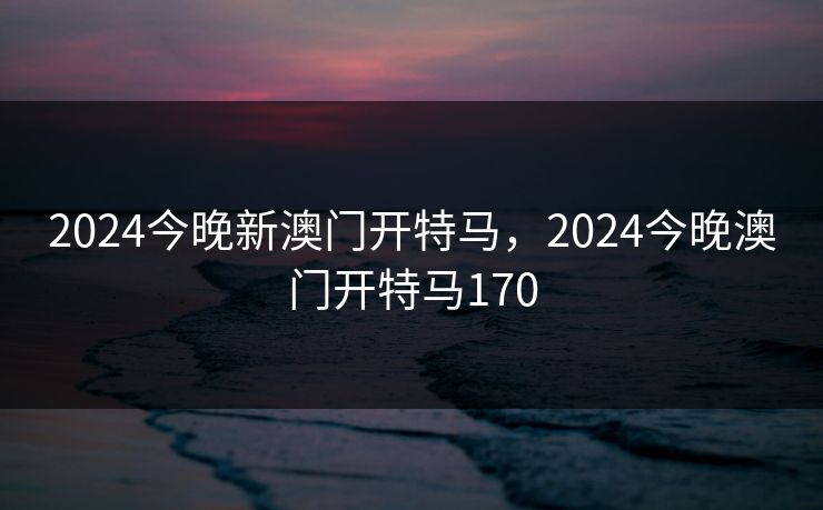 2024今晚新澳门开特马,2024今晚澳门开特马170 2024今晚新澳门开特马,2024今晚澳门开特马170